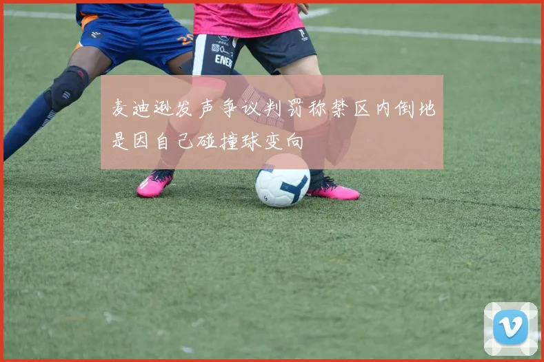 麦迪逊发声争议判罚称禁区内倒地是因自己碰撞球变向