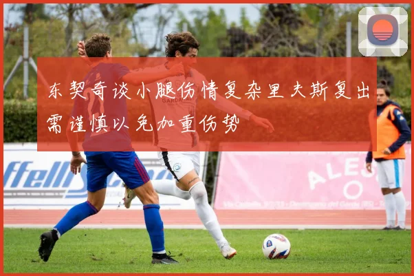 东契奇谈小腿伤情复杂里夫斯复出需谨慎以免加重伤势