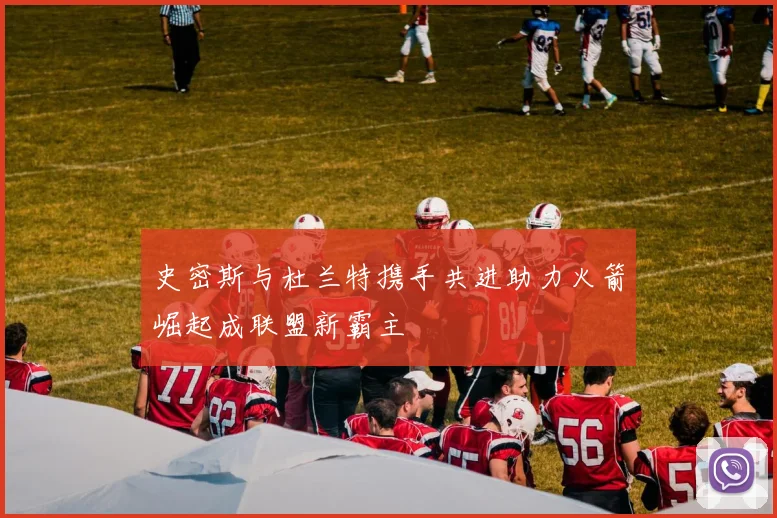 史密斯与杜兰特携手共进助力火箭崛起成联盟新霸主