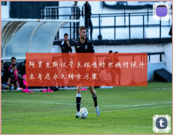 阿贾克斯仅寻求租借特尔施特根并未考虑永久转会方案