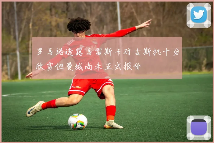 罗马诺透露马雷斯卡对古斯托十分欣赏但曼城尚未正式报价