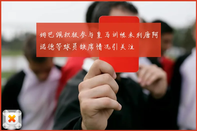 姆巴佩积极参与皇马训练米利唐阿诺德等球员缺席情况引关注