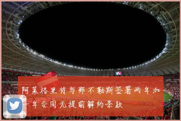 阿莱格里将与那不勒斯签署两年加一年合同无提前解约条款