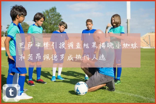 巴萨中锋引援调查结果揭晓小蜘蛛和若昂佩德罗成热门人选