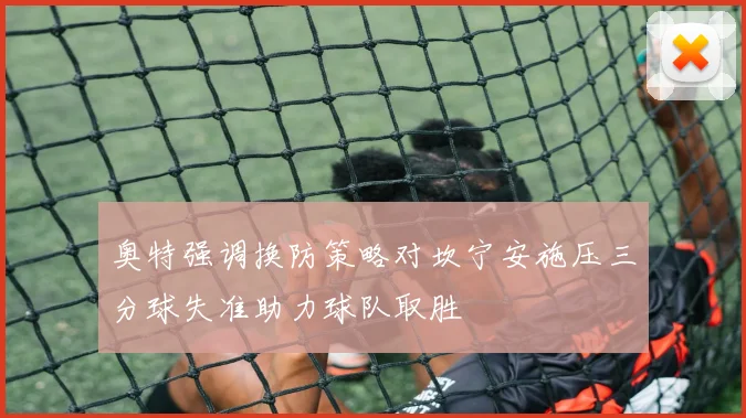 奥特强调换防策略对坎宁安施压三分球失准助力球队取胜