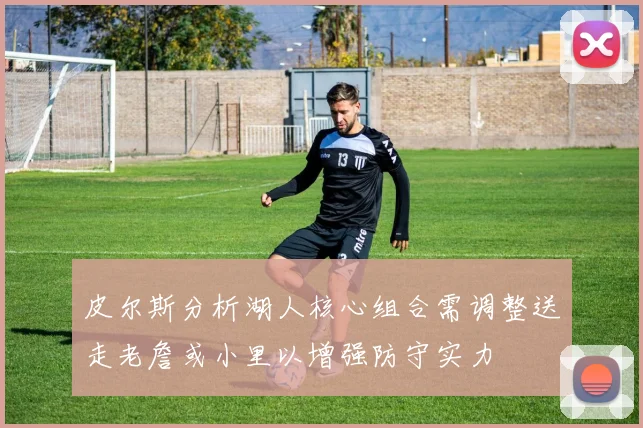 皮尔斯分析湖人核心组合需调整送走老詹或小里以增强防守实力