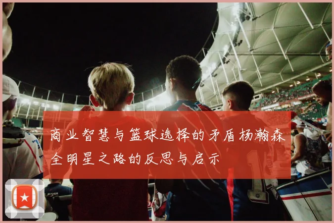 商业智慧与篮球选择的矛盾杨瀚森全明星之路的反思与启示