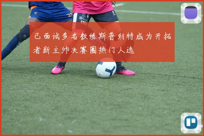 已面试多名教练斯普利特成为开拓者新主帅决赛圈热门人选