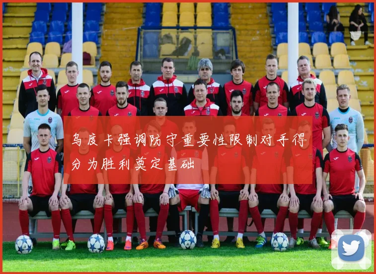 乌度卡强调防守重要性限制对手得分为胜利奠定基础