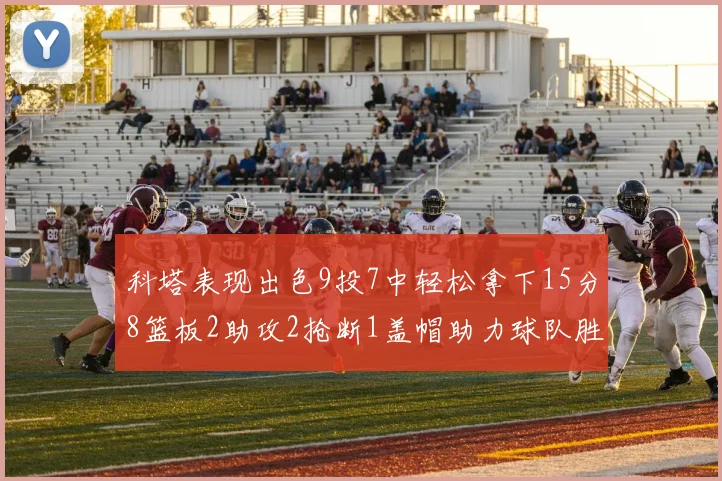 科塔表现出色9投7中轻松拿下15分8篮板2助攻2抢断1盖帽助力球队胜利
