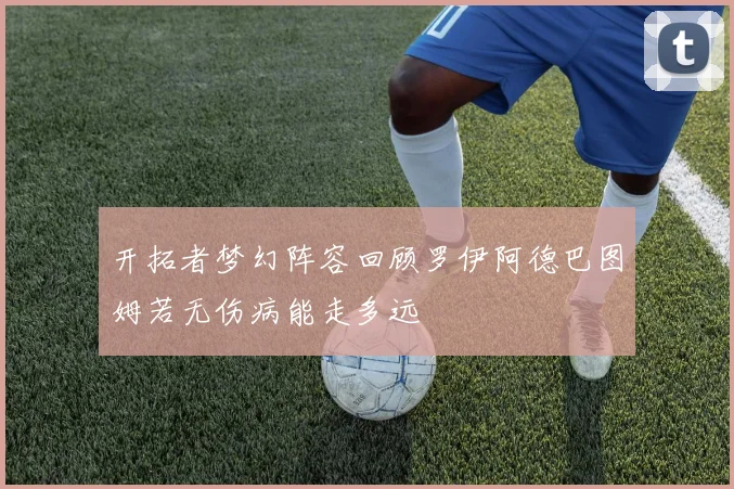 开拓者梦幻阵容回顾罗伊阿德巴图姆若无伤病能走多远