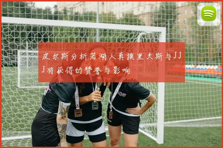 皮尔斯分析若湖人真换里夫斯与JJJ将获得的赞誉与影响