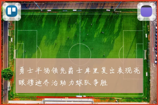 勇士半场领先爵士库里复出表现亮眼穆迪乔治助力球队争胜