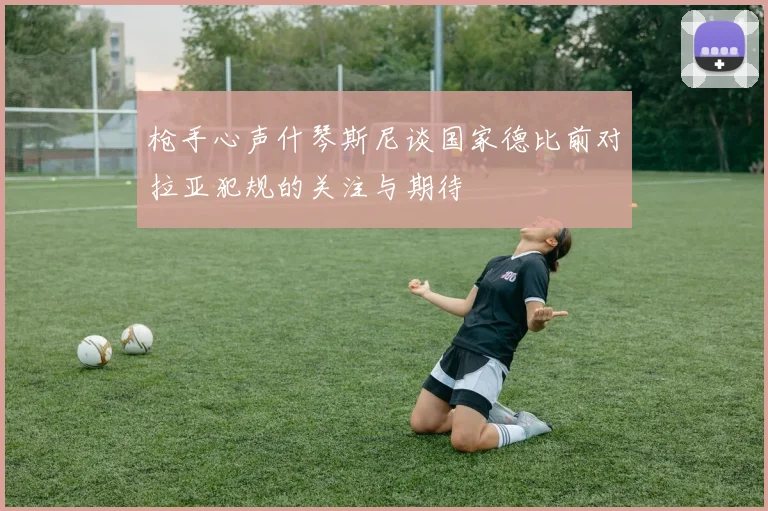 枪手心声什琴斯尼谈国家德比前对拉亚犯规的关注与期待