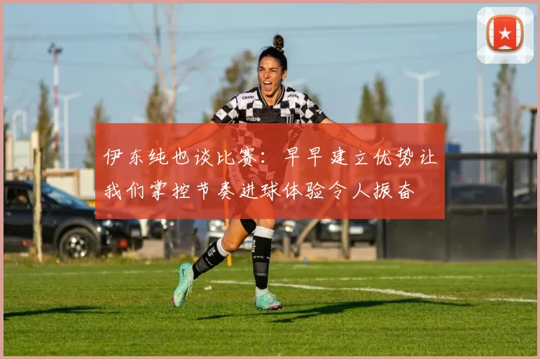 伊东纯也谈比赛：早早建立优势让我们掌控节奏进球体验令人振奋