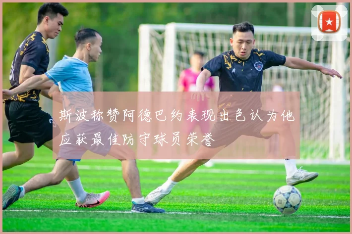 斯波称赞阿德巴约表现出色认为他应获最佳防守球员荣誉