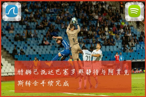 特狮已抵达巴塞罗那静待与阿贾克斯转会手续完成