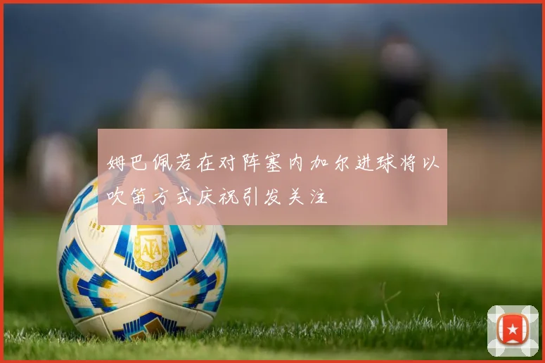 姆巴佩若在对阵塞内加尔进球将以吹笛方式庆祝引发关注