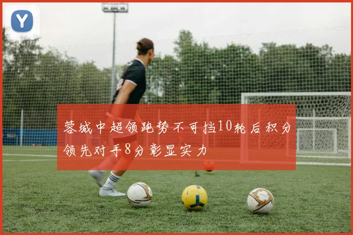 蓉城中超领跑势不可挡10轮后积分领先对手8分彰显实力