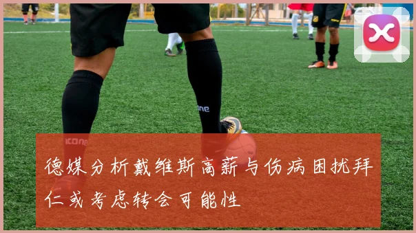 德媒分析戴维斯高薪与伤病困扰拜仁或考虑转会可能性