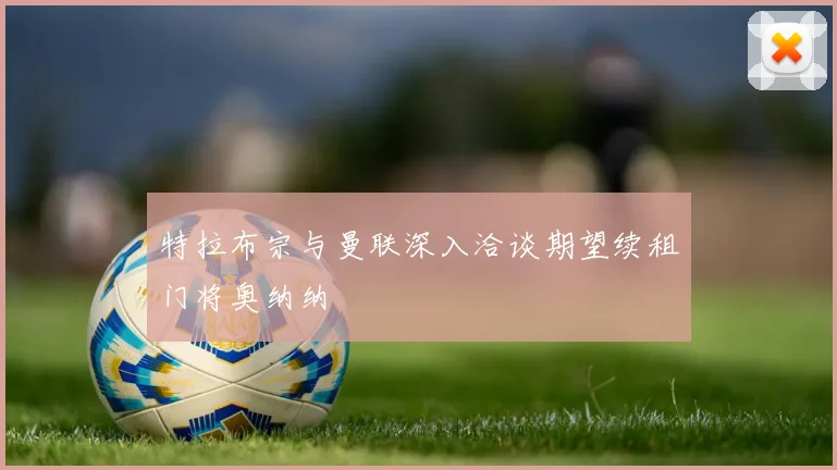 特拉布宗与曼联深入洽谈期望续租门将奥纳纳