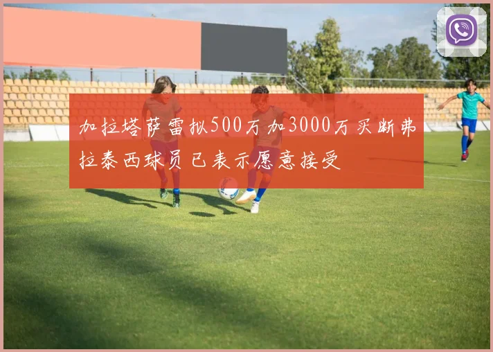 加拉塔萨雷拟500万加3000万买断弗拉泰西球员已表示愿意接受