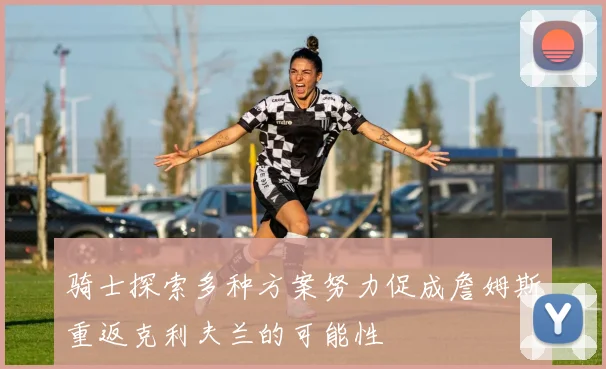骑士探索多种方案努力促成詹姆斯重返克利夫兰的可能性