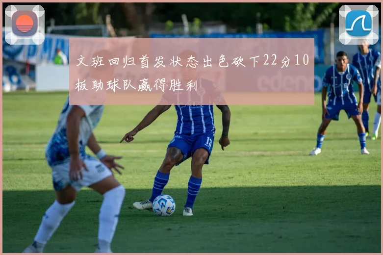 文班回归首发状态出色砍下22分10板助球队赢得胜利
