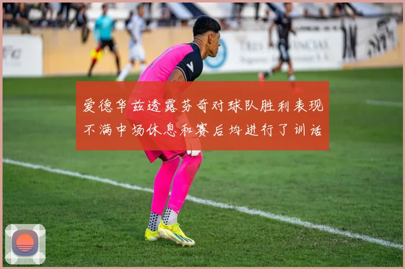 爱德华兹透露芬奇对球队胜利表现不满中场休息和赛后均进行了训话